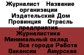 Журналист › Название организации ­ Издательский Дом Провинция › Отрасль предприятия ­ Журналистика › Минимальный оклад ­ 10 000 - Все города Работа » Вакансии   . Амурская обл.,Архаринский р-н